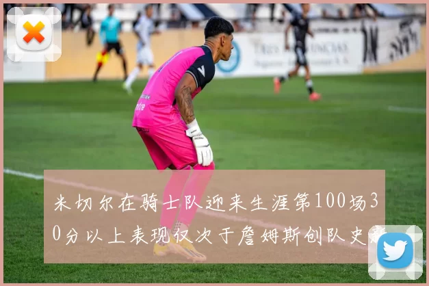 米切尔在骑士队迎来生涯第100场30分以上表现仅次于詹姆斯创队史新纪录
