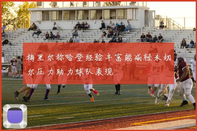 梅里尔称哈登经验丰富能减轻米切尔压力助力球队表现