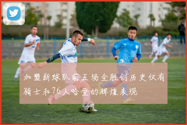 加盟新球队前五场全胜创历史仅有骑士和76人哈登的辉煌表现