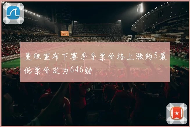 曼联宣布下赛季季票价格上涨约5最低票价定为646镑