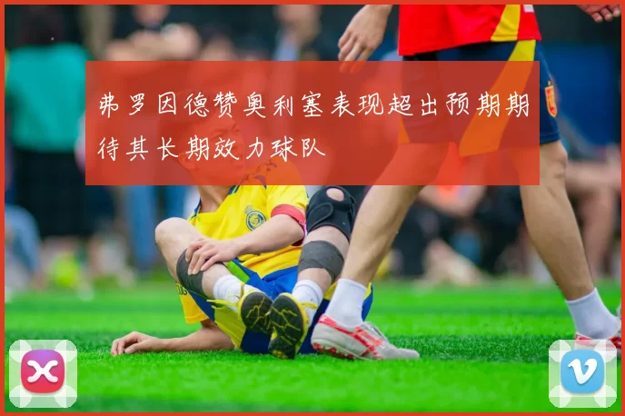 弗罗因德赞奥利塞表现超出预期期待其长期效力球队