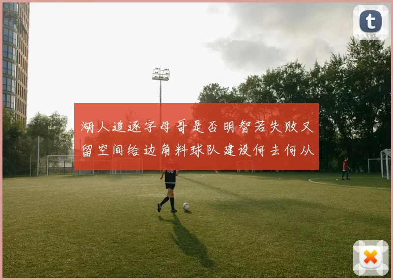 湖人追逐字母哥是否明智若失败又留空间给边角料球队建设何去何从