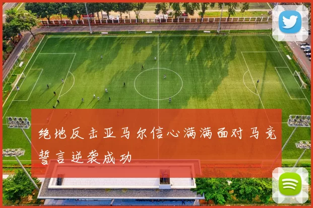 绝地反击亚马尔信心满满面对马竞誓言逆袭成功