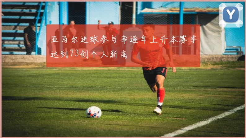 亚马尔进球参与率逐年上升本赛季达到73创个人新高