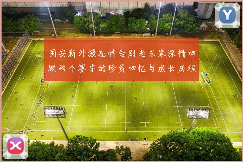 国安新外援孔特告别老东家深情回顾两个赛季的珍贵回忆与成长历程
