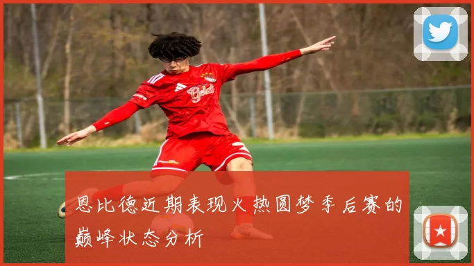 恩比德近期表现火热圆梦季后赛的巅峰状态分析