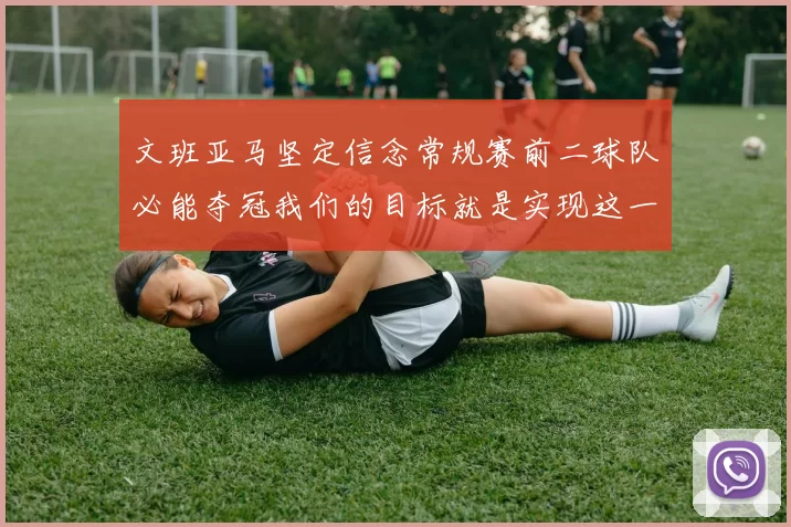 文班亚马坚定信念常规赛前二球队必能夺冠我们的目标就是实现这一伟大梦想