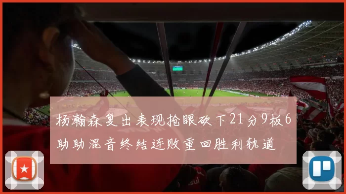 杨瀚森复出表现抢眼砍下21分9板6助助混音终结连败重回胜利轨道
