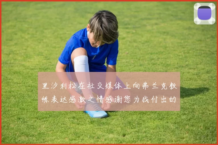 里沙利松在社交媒体上向弗兰克教练表达感激之情感谢您为我付出的一切