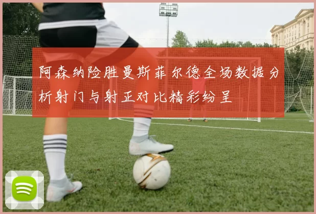 阿森纳险胜曼斯菲尔德全场数据分析射门与射正对比精彩纷呈