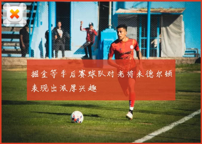 掘金等季后赛球队对老将米德尔顿表现出浓厚兴趣