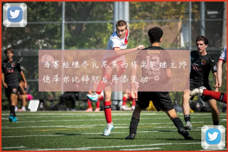马赛经理乔瓦尼罗西将离队继主帅德泽尔比辞职后再添变动