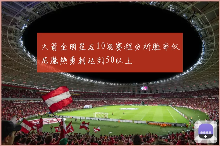 火箭全明星后10场赛程分析胜率仅尼魔热勇刺达到50以上