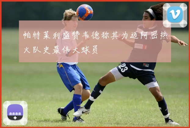 帕特莱利盛赞韦德称其为迈阿密热火队史最伟大球员