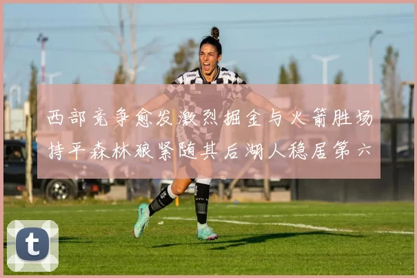 西部竞争愈发激烈掘金与火箭胜场持平森林狼紧随其后湖人稳居第六