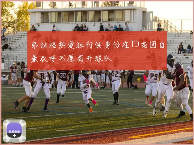 弗拉格热爱独行侠身份在TD花园自豪欢呼不愿离开球队