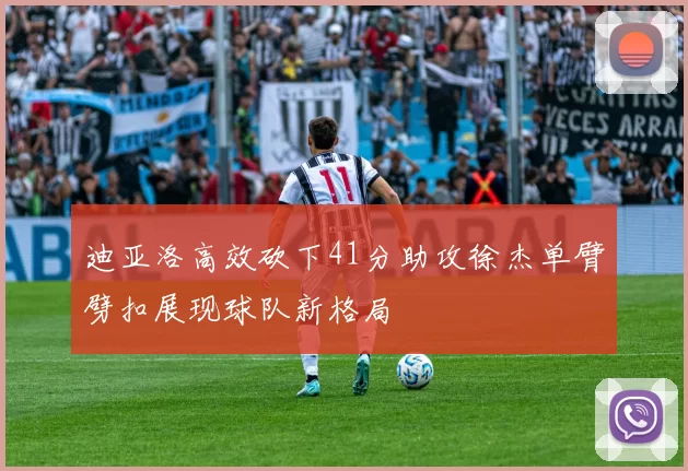 迪亚洛高效砍下41分助攻徐杰单臂劈扣展现球队新格局