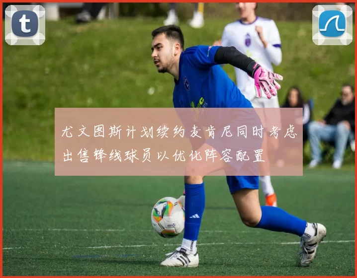 尤文图斯计划续约麦肯尼同时考虑出售锋线球员以优化阵容配置