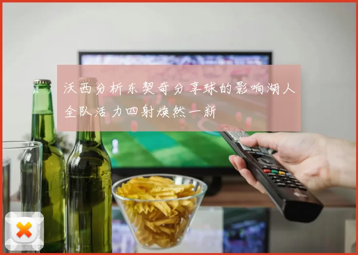沃西分析东契奇分享球的影响湖人全队活力四射焕然一新