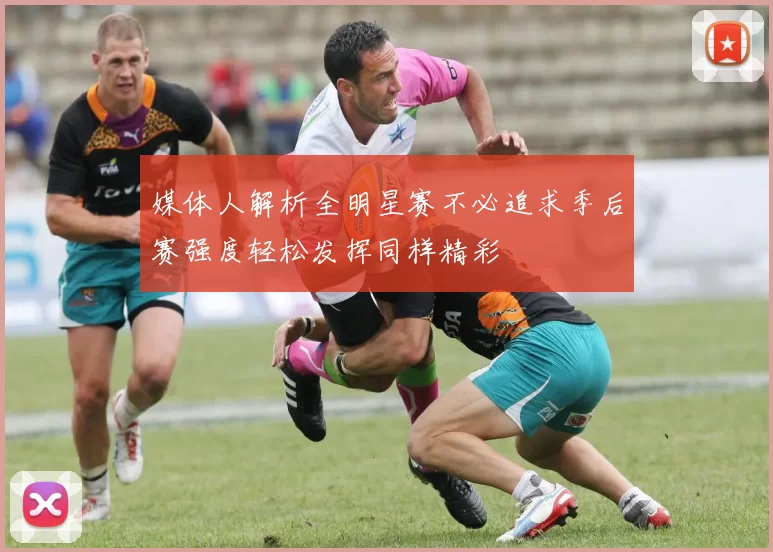 媒体人解析全明星赛不必追求季后赛强度轻松发挥同样精彩