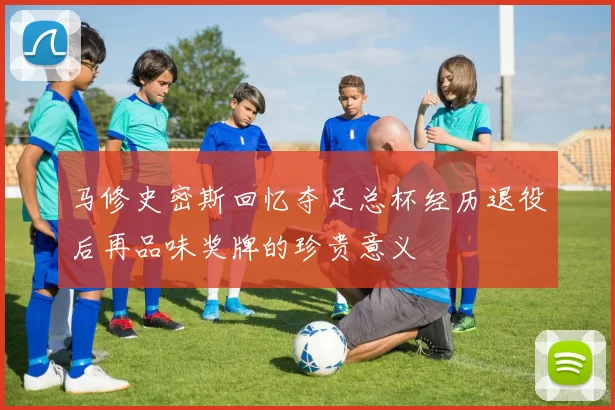马修史密斯回忆夺足总杯经历退役后再品味奖牌的珍贵意义