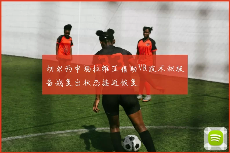 切尔西中场拉维亚借助VR技术积极备战复出状态接近恢复