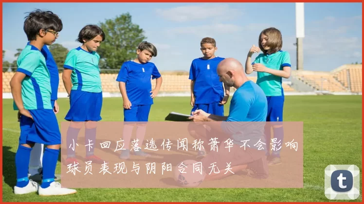 小卡回应落选传闻称萧华不会影响球员表现与阴阳合同无关