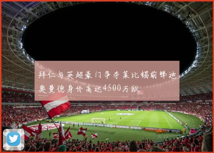 拜仁与英超豪门争夺莱比锡前锋迪奥曼德身价高达4500万欧