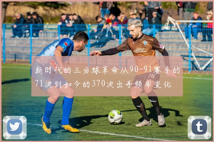 新时代的三分球革命从90-91赛季的71次到如今的370次出手频率变化