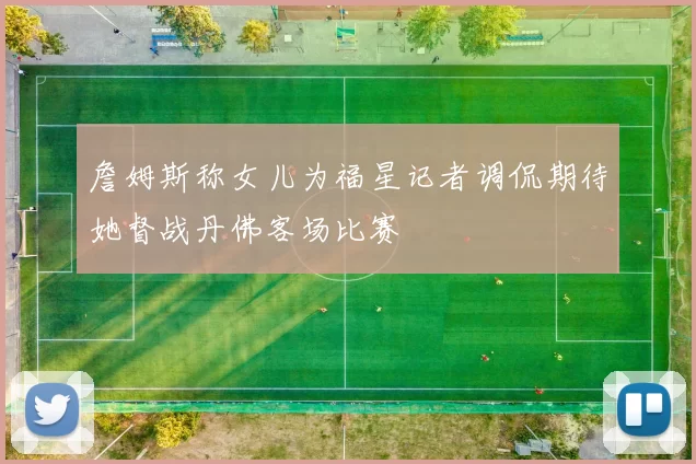 詹姆斯称女儿为福星记者调侃期待她督战丹佛客场比赛