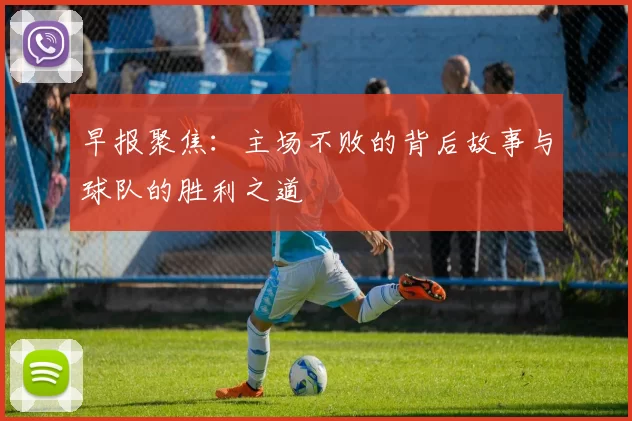 早报聚焦：主场不败的背后故事与球队的胜利之道