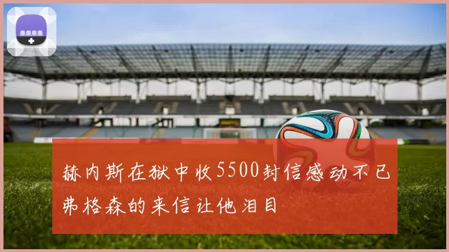 赫内斯在狱中收5500封信感动不已弗格森的来信让他泪目