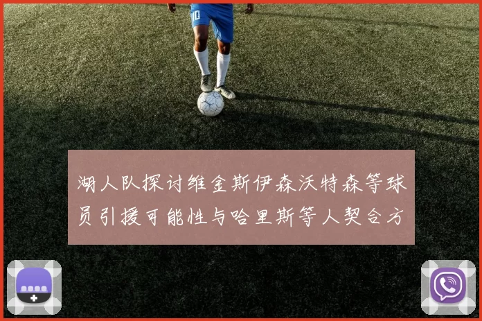 湖人队探讨维金斯伊森沃特森等球员引援可能性与哈里斯等人契合方向