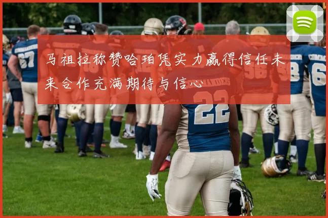 马祖拉称赞哈珀凭实力赢得信任未来合作充满期待与信心