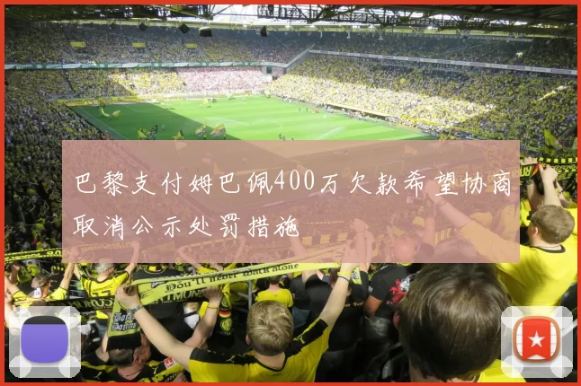 巴黎支付姆巴佩400万欠款希望协商取消公示处罚措施
