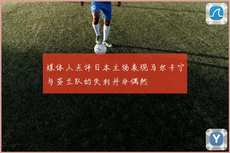 媒体人点评日本主场表现马尔卡宁与芬兰队的失利并非偶然